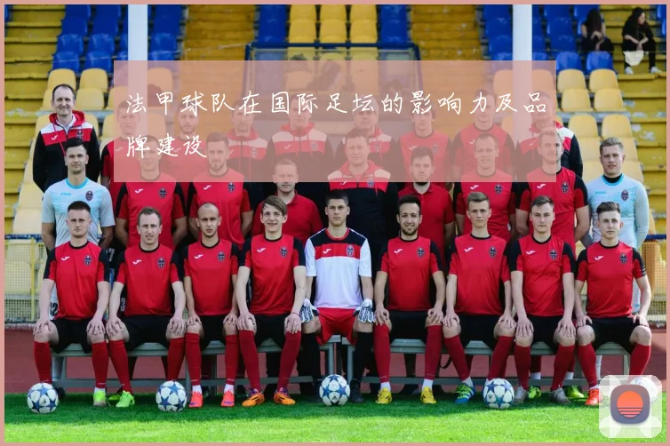 法甲球队在国际足坛的影响力及品牌建设