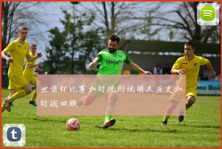世俱杯比赛加时规则说明及历史加时战回顾