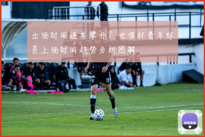 出场时间逐年攀升？世俱杯青年球员上场时间趋势分析图解