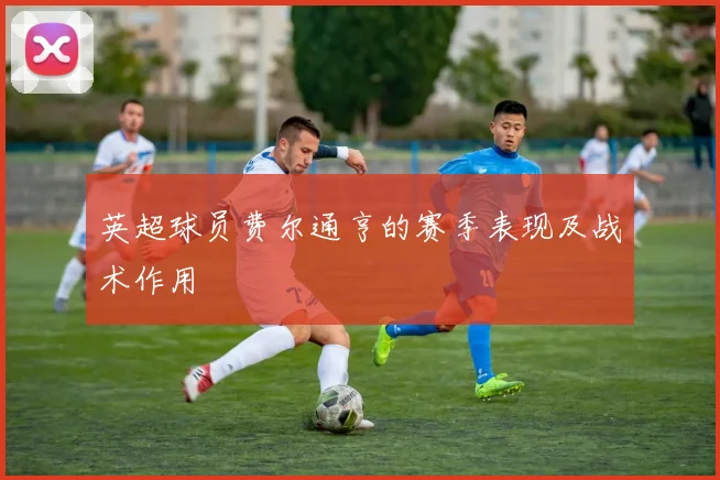 英超球员费尔通亨的赛季表现及战术作用