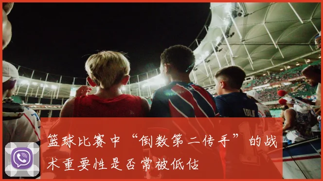 篮球比赛中“倒数第二传手”的战术重要性是否常被低估