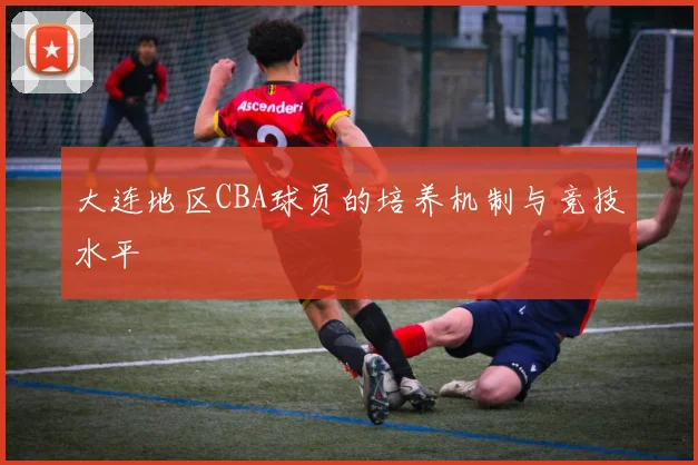 大连地区CBA球员的培养机制与竞技水平