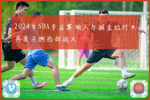 2024年NBA季后赛湖人与掘金的对决再度点燃西部战火