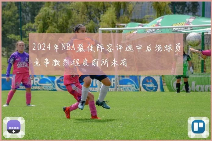 2024年NBA最佳阵容评选中后场球员竞争激烈程度前所未有