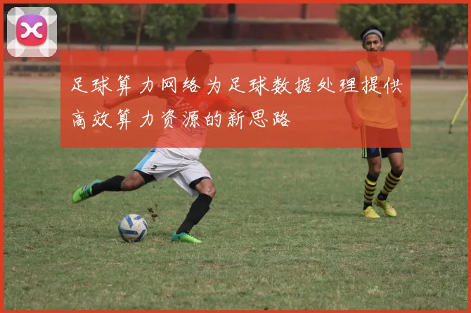 足球算力网络为足球数据处理提供高效算力资源的新思路