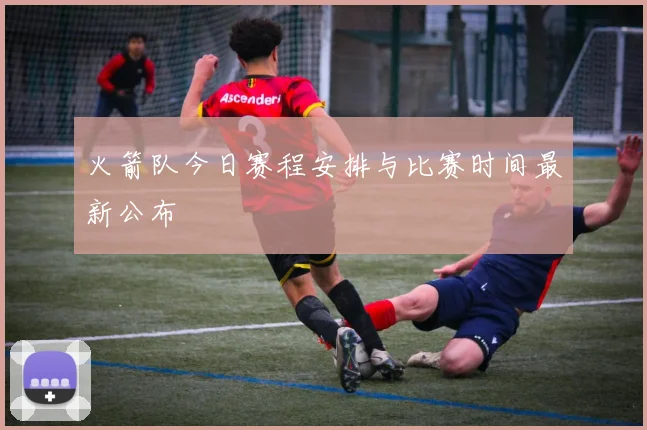 火箭队今日赛程安排与比赛时间最新公布