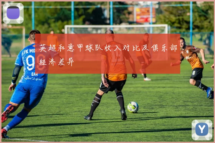 英超和意甲球队收入对比及俱乐部经济差异